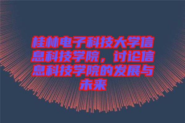桂林電子科技大學(xué)信息科技學(xué)院，討論信息科技學(xué)院的發(fā)展與未來