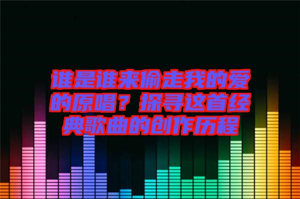 誰(shuí)是誰(shuí)來(lái)偷走我的愛(ài)的原唱？探尋這首經(jīng)典歌曲的創(chuàng)作歷程
