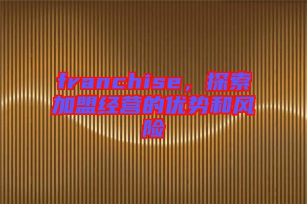 franchise，探索加盟經(jīng)營(yíng)的優(yōu)勢(shì)和風(fēng)險(xiǎn)