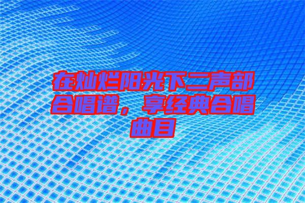 在燦爛陽光下二聲部合唱譜，享經(jīng)典合唱曲目