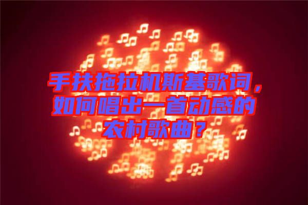 手扶拖拉機(jī)斯基歌詞，如何唱出一首動(dòng)感的農(nóng)村歌曲？