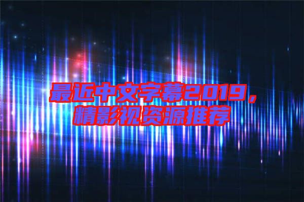 最近中文字幕2019，精影視資源推薦