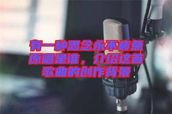 有一種思念永不疲憊原唱是誰，介紹這首歌曲的創(chuàng)作背景