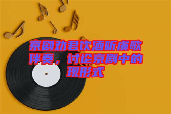 京劇勸君飲酒聽虞歌伴奏，討論京劇中的現(xiàn)形式