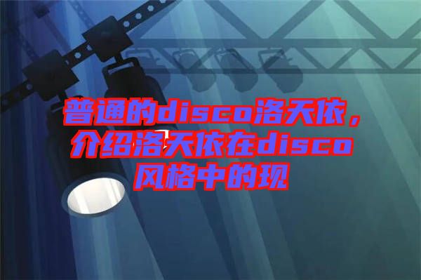 普通的disco洛天依，介紹洛天依在disco風(fēng)格中的現(xiàn)
