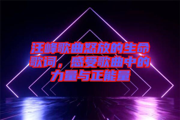 汪峰歌曲怒放的生命歌詞，感受歌曲中的力量與正能量