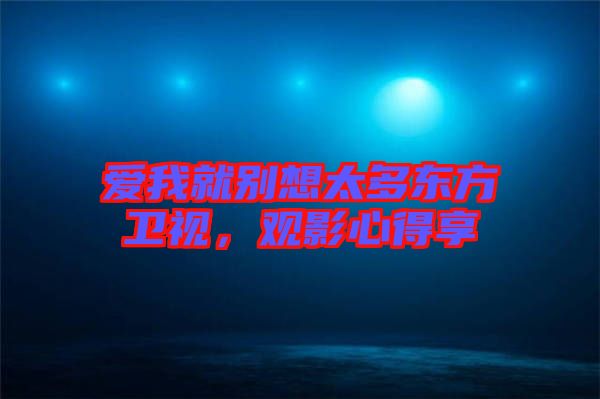 愛(ài)我就別想太多東方衛(wèi)視，觀影心得享