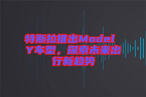 特斯拉推出Model Y車型，探索未來出行新趨勢