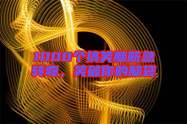 1000個搞笑腦筋急轉(zhuǎn)彎，笑破你的腦袋