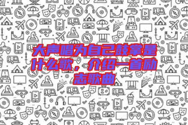 大聲唱為自己鼓掌是什么歌，介紹一首勵志歌曲