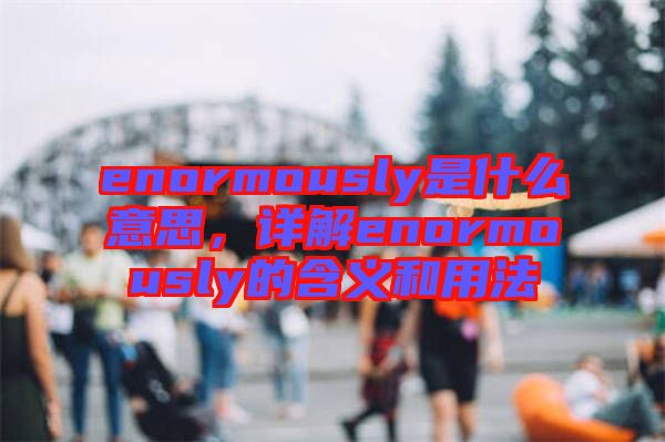 enormously是什么意思，詳解enormously的含義和用法
