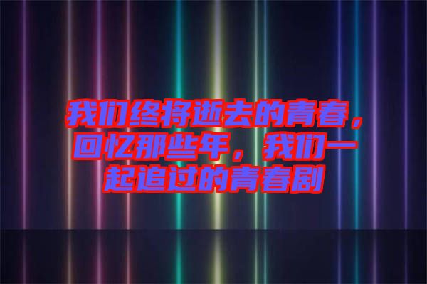 我們終將逝去的青春，回憶那些年，我們一起追過的青春劇