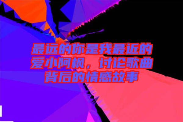 最遠的你是我最近的愛小阿楓，討論歌曲背后的情感故事