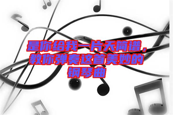 是你給我一片天簡(jiǎn)譜，教你彈奏這首美妙的鋼琴曲