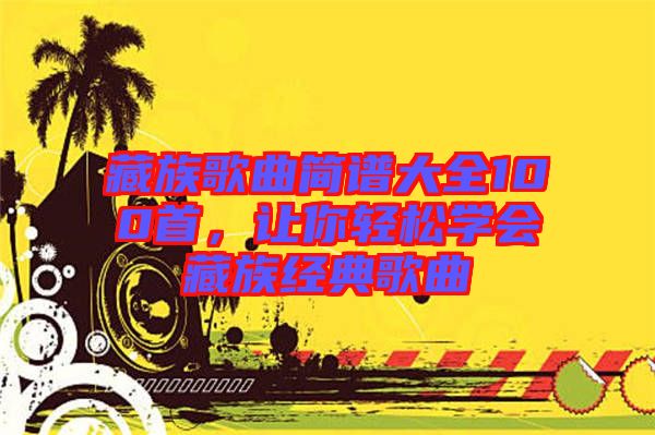 藏族歌曲簡(jiǎn)譜大全100首，讓你輕松學(xué)會(huì)藏族經(jīng)典歌曲