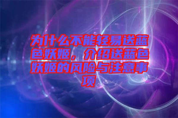 為什么不能輕易送藍(lán)色妖姬，介紹送藍(lán)色妖姬的風(fēng)險(xiǎn)與注意事項(xiàng)