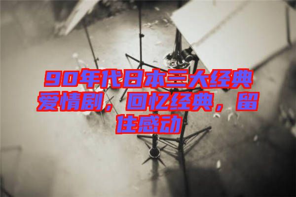 90年代日本三大經(jīng)典愛情劇，回憶經(jīng)典，留住感動
