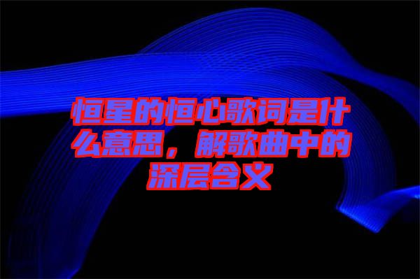 恒星的恒心歌詞是什么意思，解歌曲中的深層含義