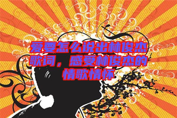 愛要怎么說出林俊杰歌詞，感受林俊杰的情歌情懷