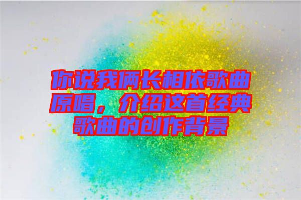 你說(shuō)我倆長(zhǎng)相依歌曲原唱，介紹這首經(jīng)典歌曲的創(chuàng)作背景
