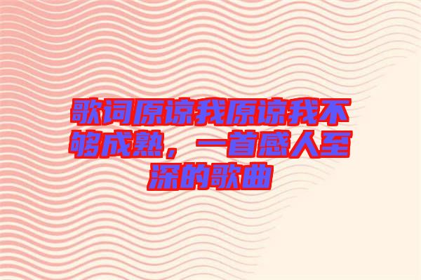 歌詞原諒我原諒我不夠成熟，一首感人至深的歌曲