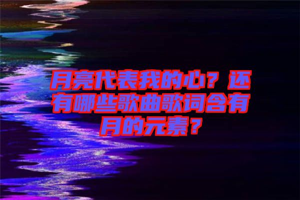 月亮代表我的心？還有哪些歌曲歌詞含有月的元素？