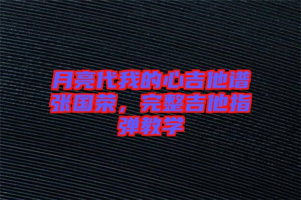 月亮代我的心吉他譜張國榮，完整吉他指彈教學(xué)