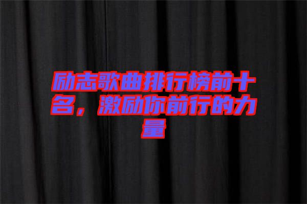 勵(lì)志歌曲排行榜前十名，激勵(lì)你前行的力量