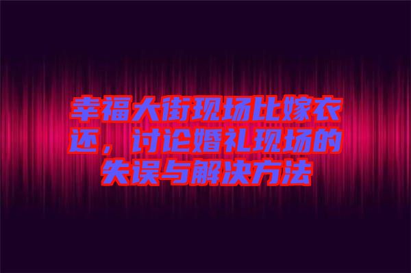 幸福大街現(xiàn)場(chǎng)比嫁衣還，討論婚禮現(xiàn)場(chǎng)的失誤與解決方法