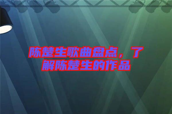 陳楚生歌曲盤點，了解陳楚生的作品