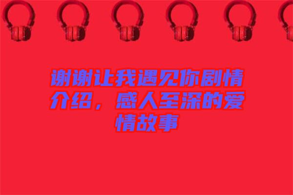 謝謝讓我遇見你劇情介紹，感人至深的愛情故事