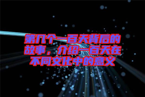 第幾個(gè)一百天背后的故事，介紹一百天在不同文化中的意義