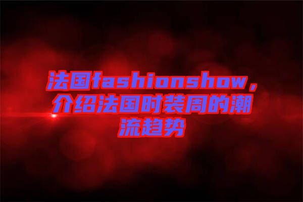 法國fashionshow，介紹法國時裝周的潮流趨勢