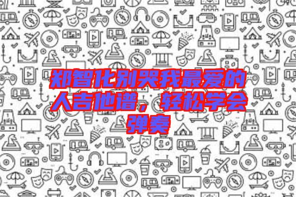 鄭智化別哭我最?lèi)?ài)的人吉他譜，輕松學(xué)會(huì)彈奏