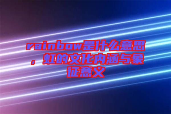rainbow是什么意思，虹的文化內(nèi)涵與象征意義