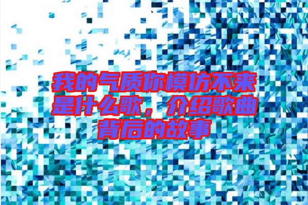 我的氣質(zhì)你模仿不來是什么歌，介紹歌曲背后的故事
