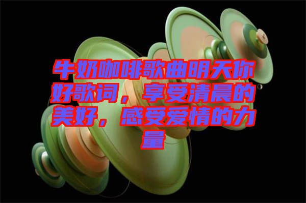 牛奶咖啡歌曲明天你好歌詞，享受清晨的美好，感受愛(ài)情的力量