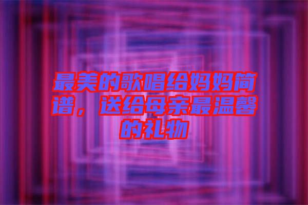 最美的歌唱給媽媽簡譜，送給母親最溫馨的禮物