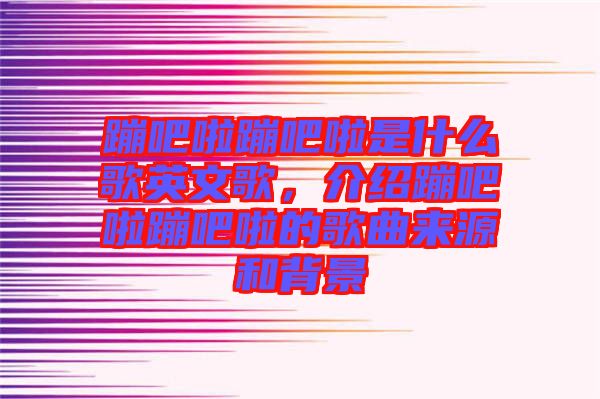 蹦吧啦蹦吧啦是什么歌英文歌，介紹蹦吧啦蹦吧啦的歌曲來(lái)源和背景
