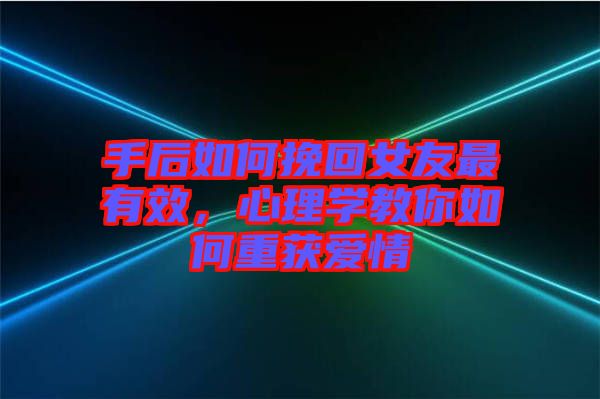 手后如何挽回女友最有效，心理學教你如何重獲愛情