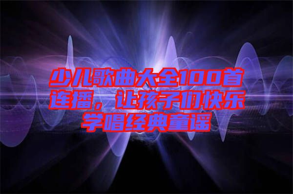 少兒歌曲大全100首連播，讓孩子們快樂學(xué)唱經(jīng)典童謠