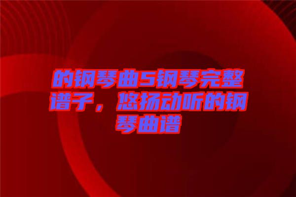 的鋼琴曲5鋼琴完整譜子，悠揚動聽的鋼琴曲譜