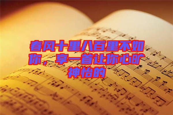 春風(fēng)十里八百里不如你，享一首讓你心曠神怡的