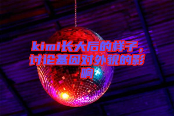 kimi長大后的樣子，討論基因?qū)ν饷驳挠绊? width=