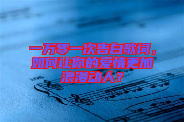一萬零一次告白歌詞，如何讓你的愛情更加浪漫動人？