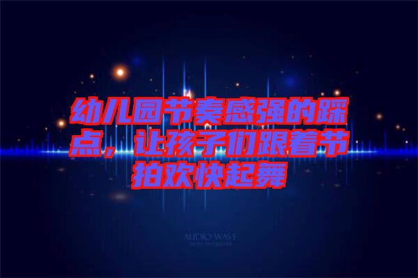 幼兒園節(jié)奏感強(qiáng)的踩點，讓孩子們跟著節(jié)拍歡快起舞