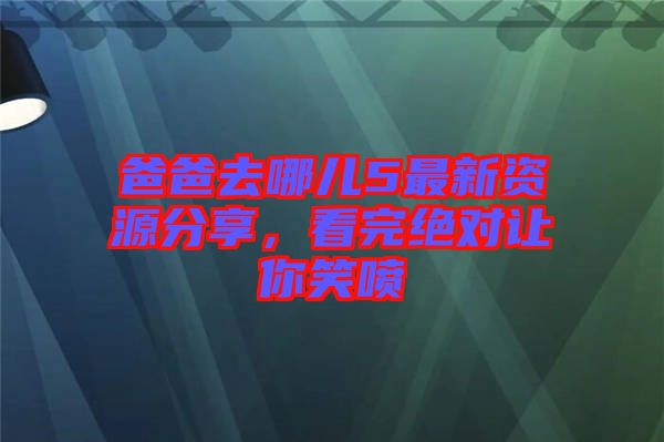 爸爸去哪兒5最新資源分享，看完絕對(duì)讓你笑噴