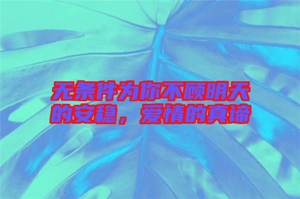 無(wú)條件為你不顧明天的安穩(wěn)，愛(ài)情的真諦