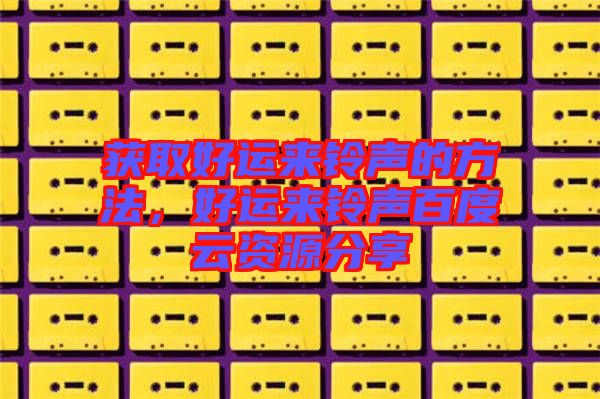 獲取好運(yùn)來鈴聲的方法，好運(yùn)來鈴聲百度云資源分享