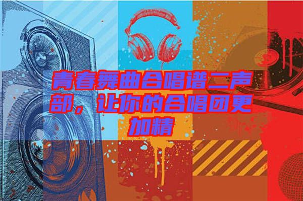 青春舞曲合唱譜二聲部，讓你的合唱團(tuán)更加精